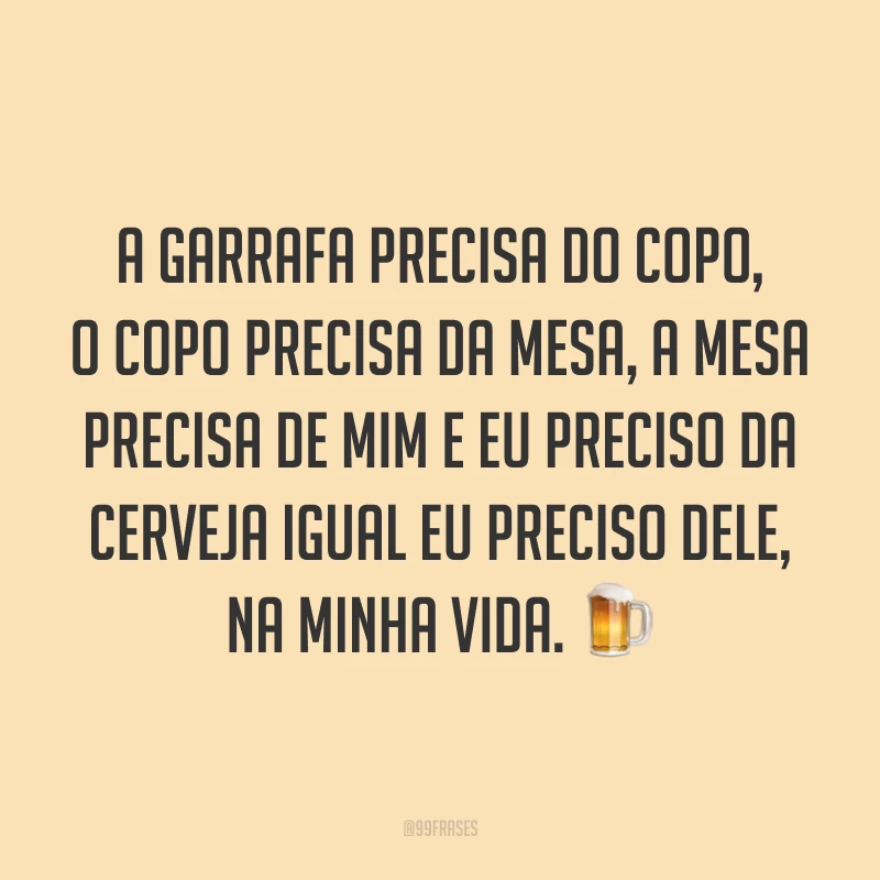 A garrafa precisa do copo, o copo precisa da mesa, a mesa precisa de mim e eu preciso da cerveja igual eu preciso dele, na minha vida. 🍺
