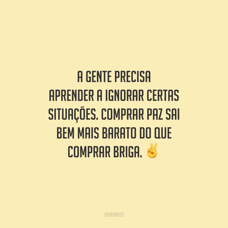 A gente precisa aprender a ignorar certas situações. Comprar paz sai bem mais barato do que comprar briga. ✌️
