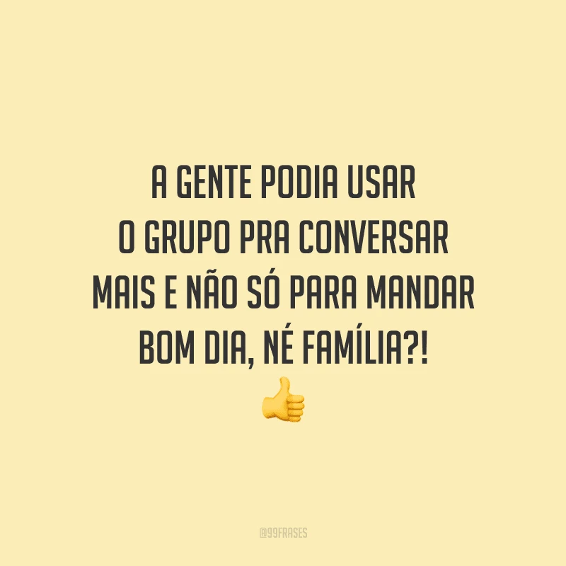 A gente podia usar o grupo pra conversar mais e não só para mandar bom dia, né família?!