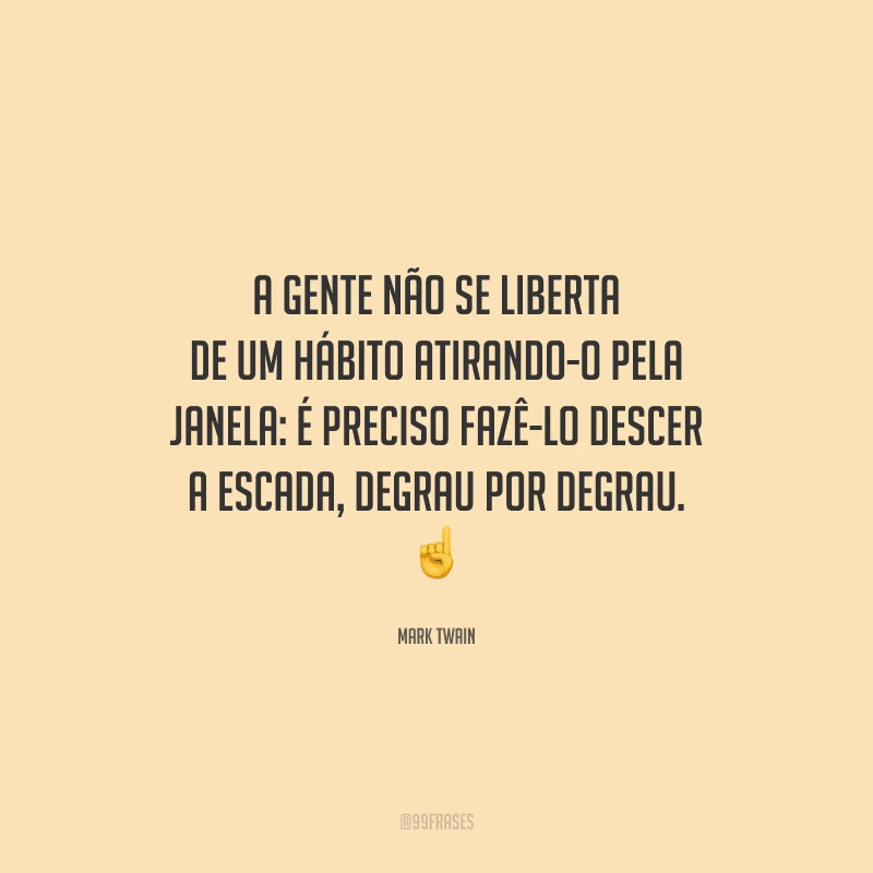 A gente não se liberta de um hábito atirando-o pela janela: é preciso fazê-lo descer a escada, degrau por degrau. 
