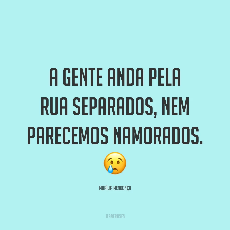 A gente anda pela rua separados, nem parecemos namorados. 😢