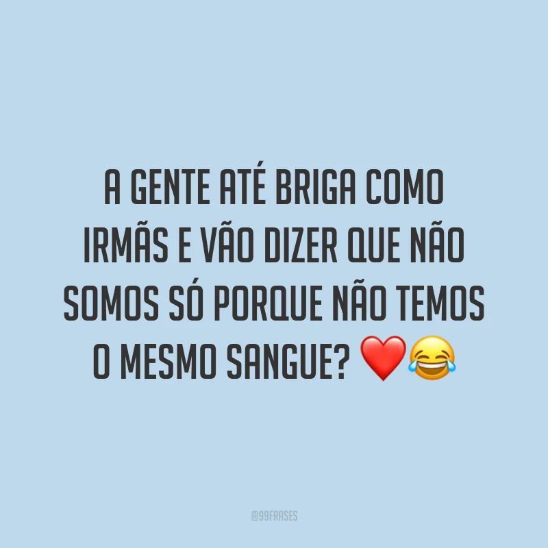 A gente até briga como irmãs e vão dizer que não somos só porque não temos o mesmo sangue? ❤️😂