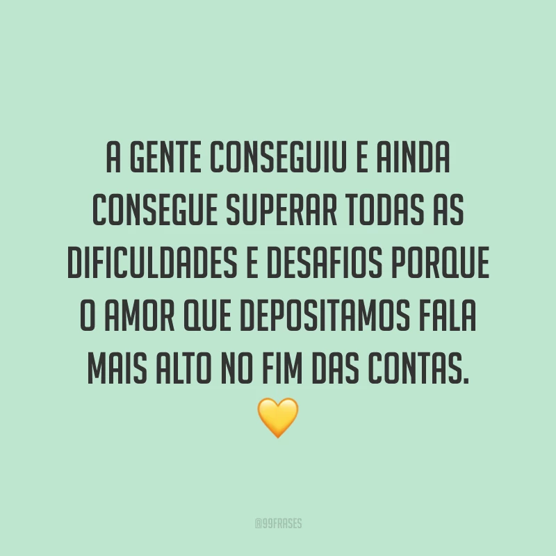 A gente conseguiu e ainda consegue superar todas as dificuldades e desafios porque o amor que depositamos fala mais alto no fim das contas. 💛
