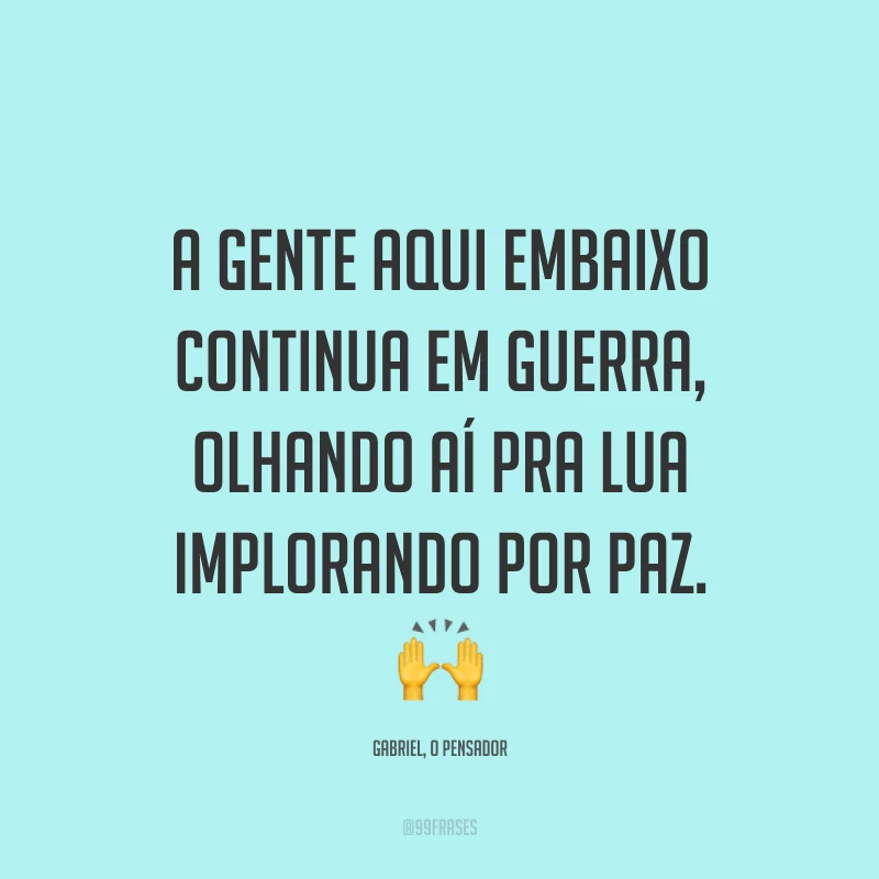 A gente aqui embaixo continua em guerra, olhando aí pra lua implorando por paz. 🙌