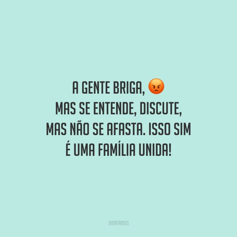 A gente briga, mas se entende, discute, mas não se afasta. Isso sim é uma família unida!