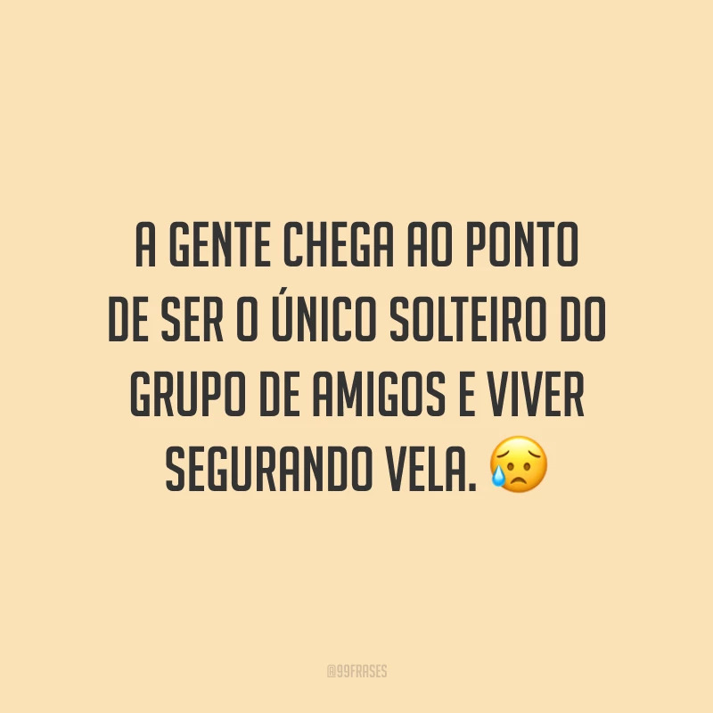 A gente chega ao ponto de ser o único solteiro do grupo de amigos e viver segurando vela. 😥