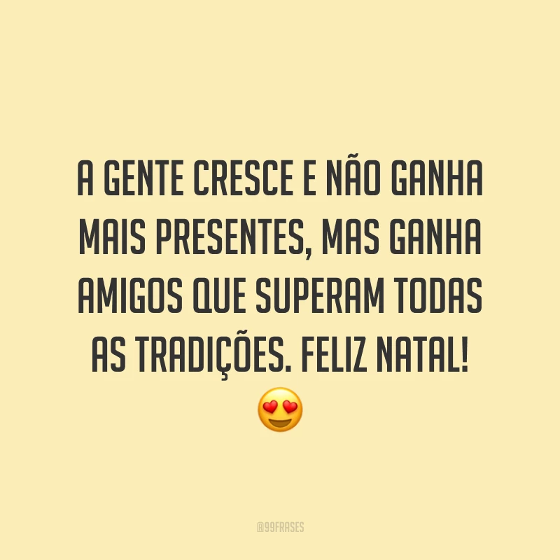 A gente cresce e não ganha mais presentes, mas ganha amigos que superam todas as tradições. Feliz Natal!