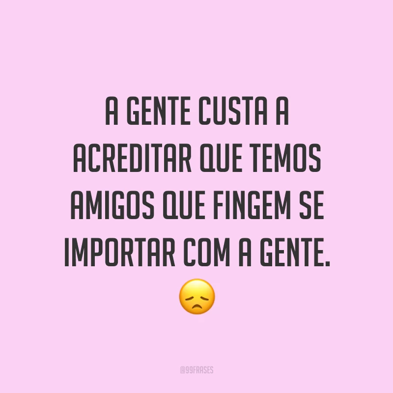 A gente custa a acreditar que temos amigos que fingem se importar com a gente. 😞
