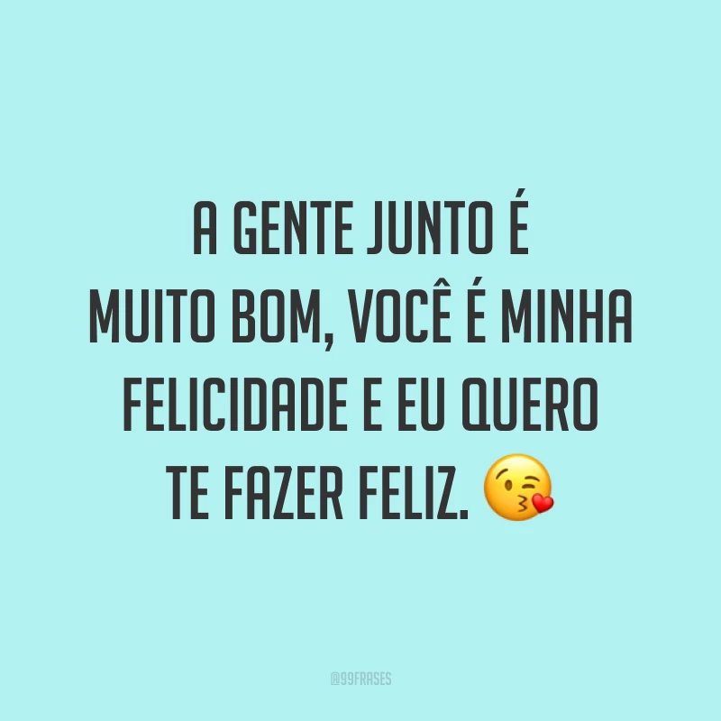 A gente junto é muito bom, você é minha felicidade e eu quero te fazer feliz. 😘