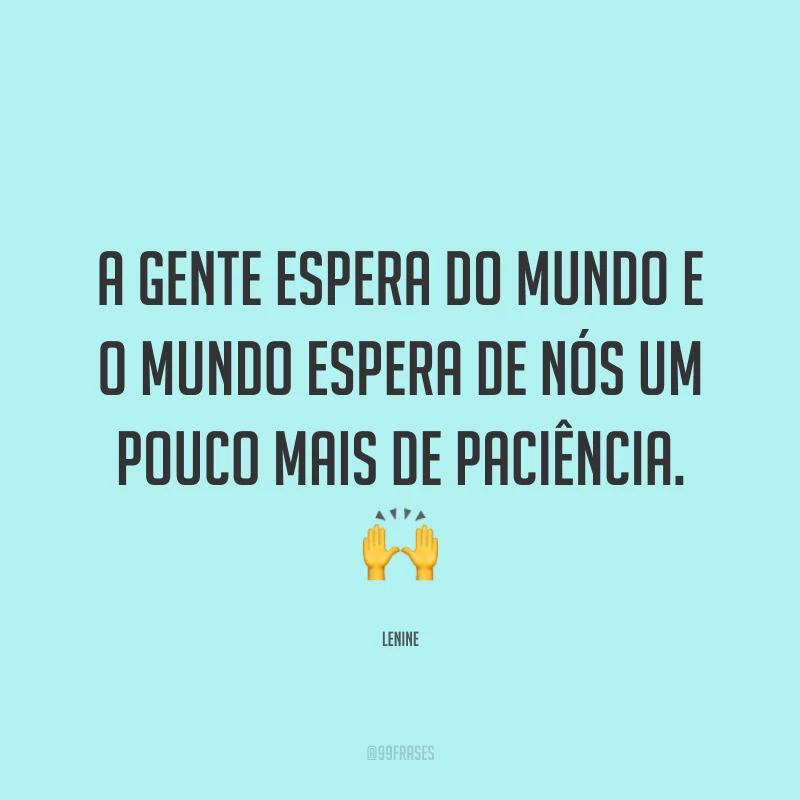 A gente espera do mundo e o mundo espera de nós um pouco mais de paciência. 🙌