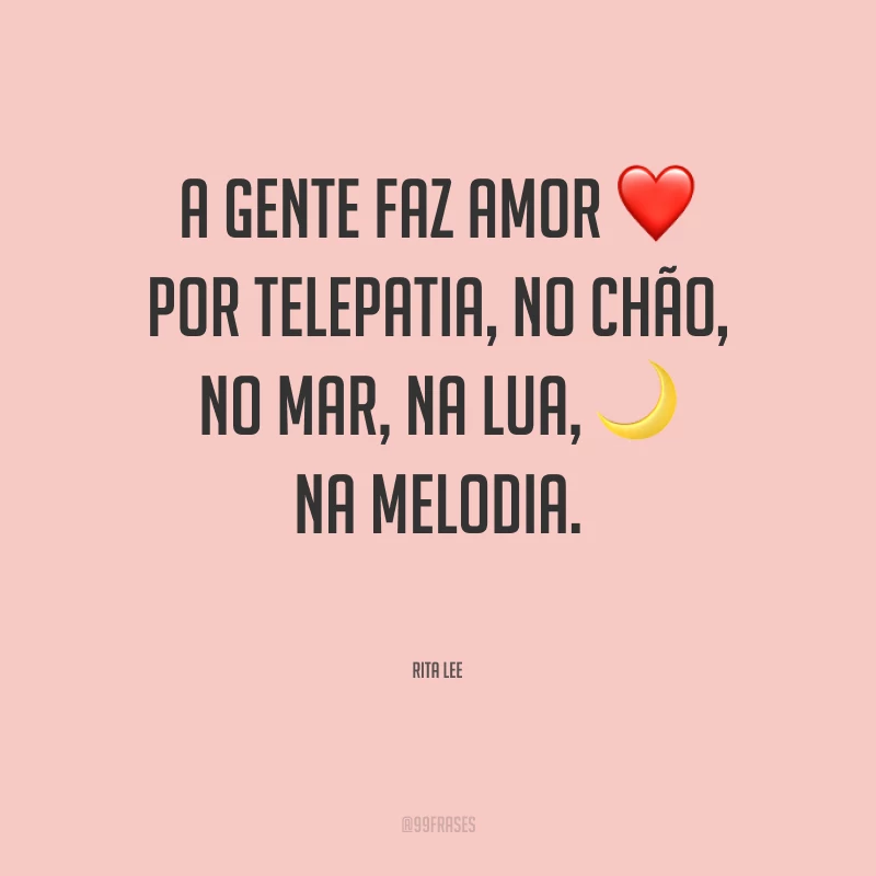 A gente faz amor por telepatia, no chão, no mar, na lua, na melodia.