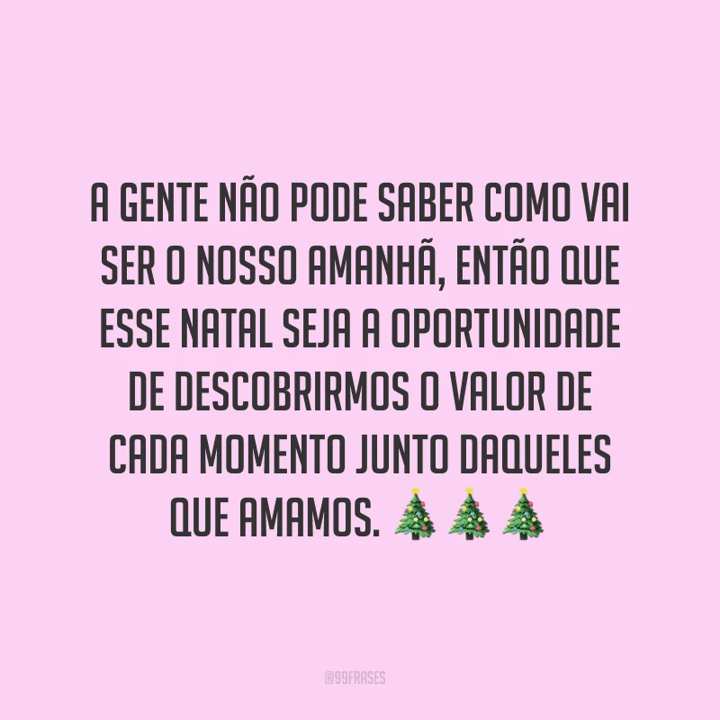 A gente não pode saber como vai ser o nosso amanhã, então que esse Natal seja a oportunidade de descobrirmos o valor de cada momento junto daqueles que amamos.