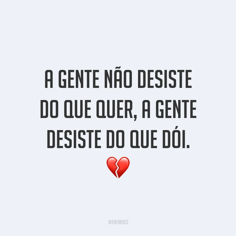 A gente não desiste do que quer, a gente desiste do que dói. ?