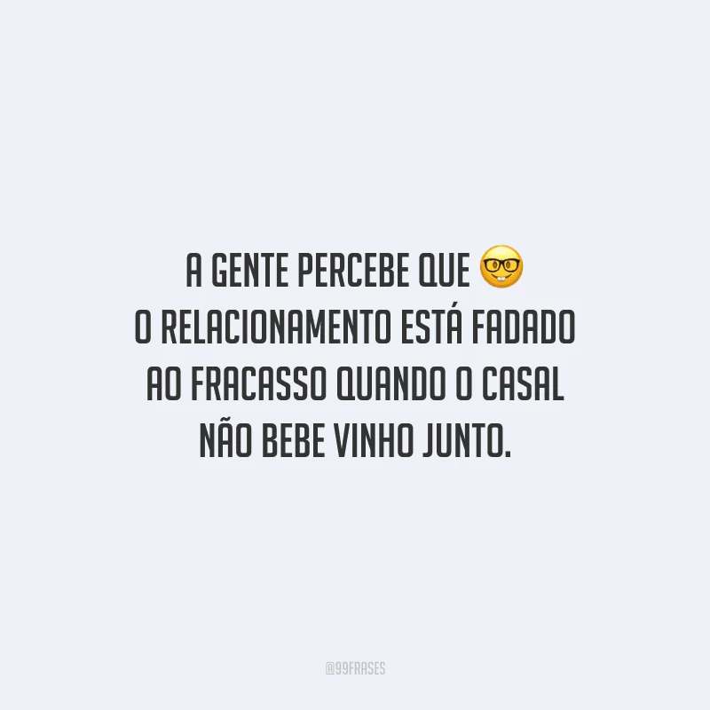 A gente percebe que o relacionamento está fadado ao fracasso quando o casal não bebe vinho junto.