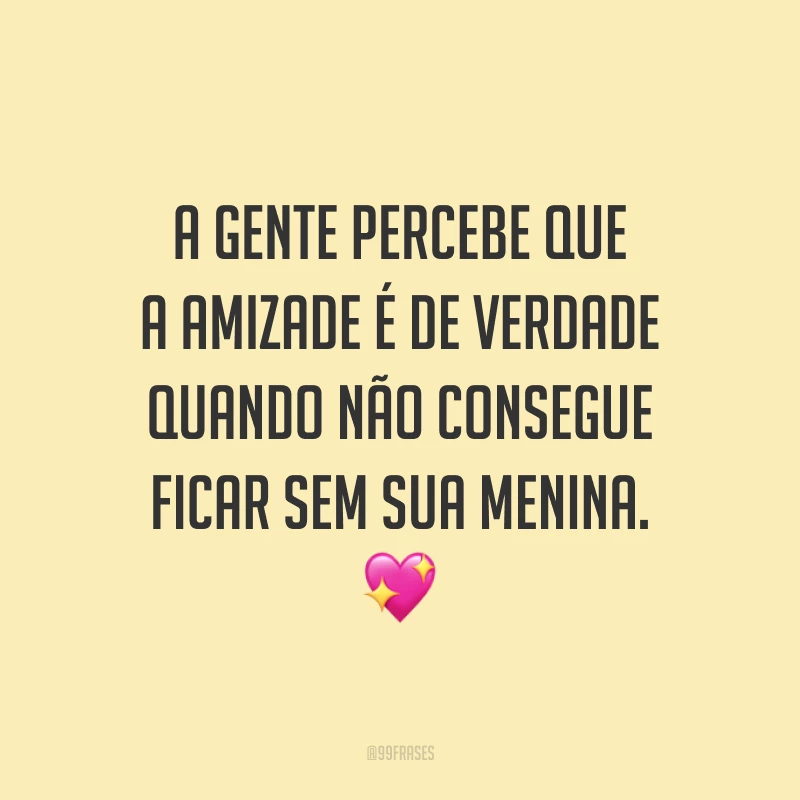 A gente percebe que a amizade é de verdade quando não consegue ficar sem sua menina. 💖