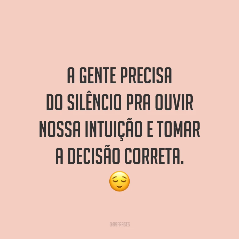 A gente precisa do silêncio pra ouvir nossa intuição e tomar a decisão correta. ?