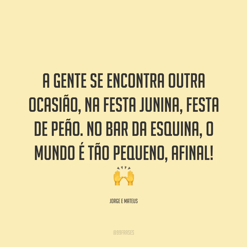 A gente se encontra outra ocasião, na festa junina, festa de peão. No bar da esquina, o mundo é tão pequeno, afinal! 🙌