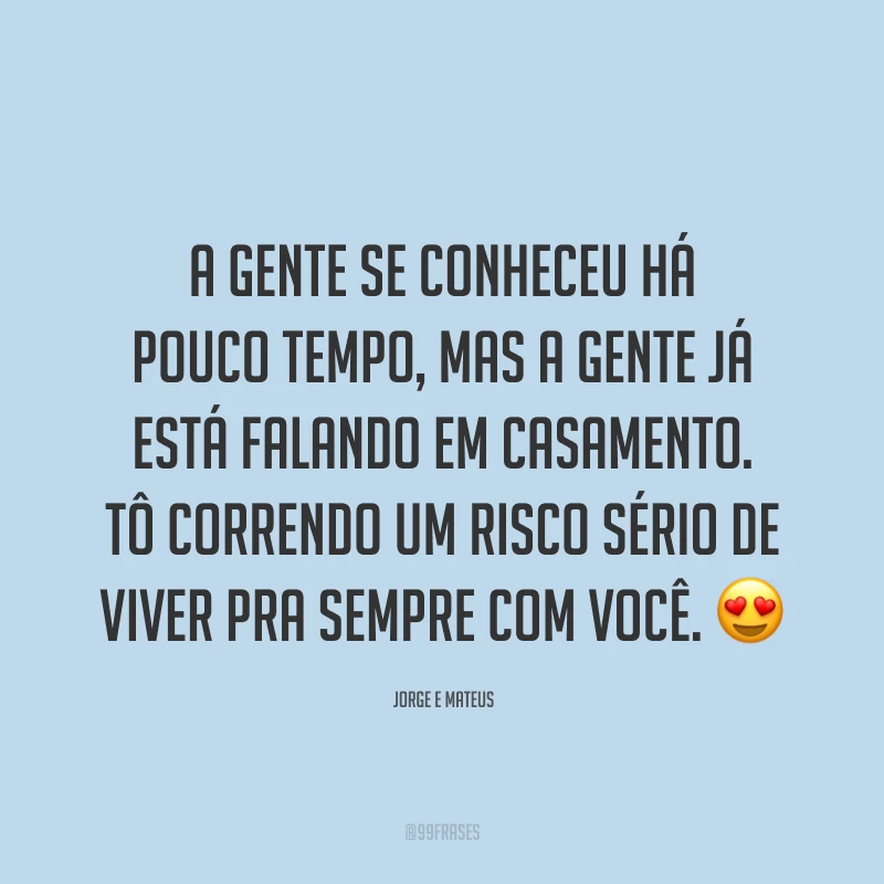 A gente se conheceu há pouco tempo, mas a gente já está falando em casamento. Tô correndo um risco sério de viver pra sempre com você. 😍