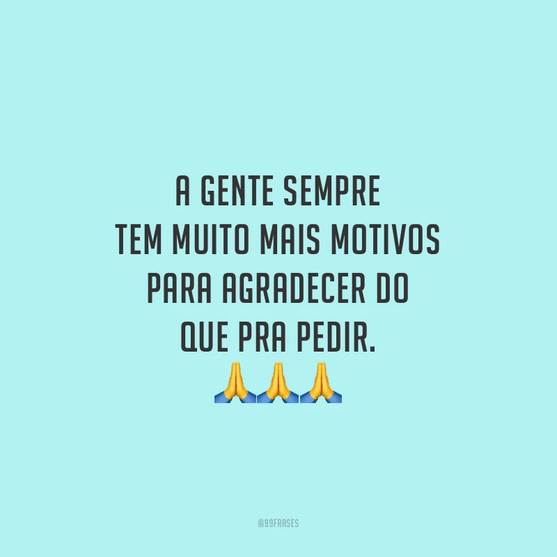 A gente sempre tem muito mais motivos para agradecer do que pra pedir.