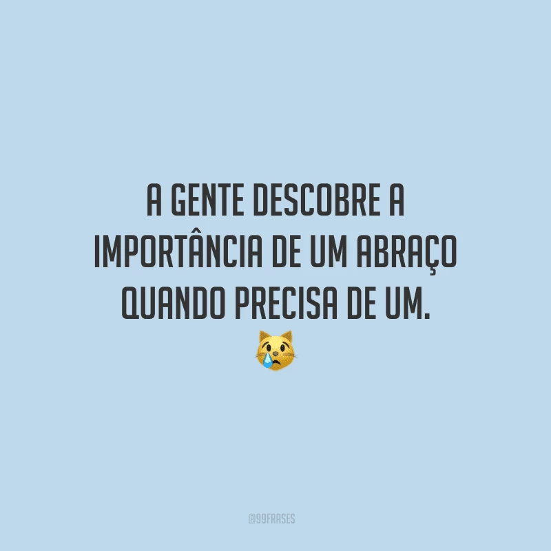 A gente descobre a importância de um abraço quando precisa de um.

