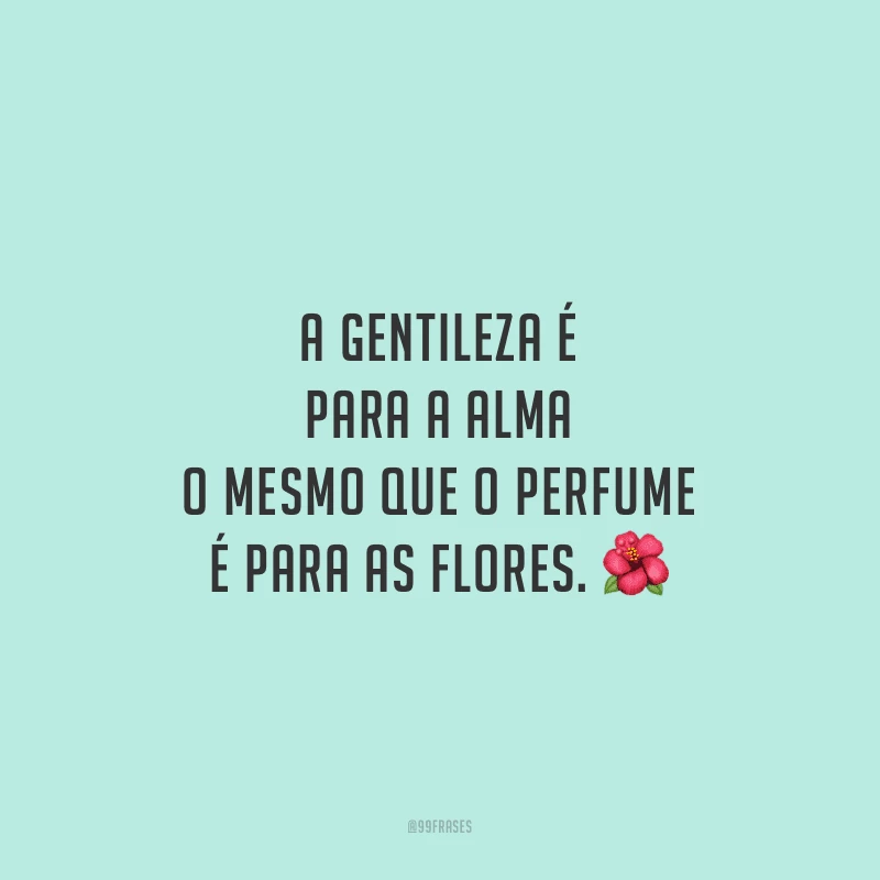 A gentileza é para a alma o mesmo que o perfume é para as flores.