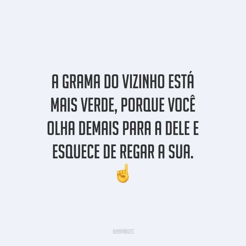 A grama do vizinho está mais verde, porque você olha demais para a dele e esquece de regar a sua.