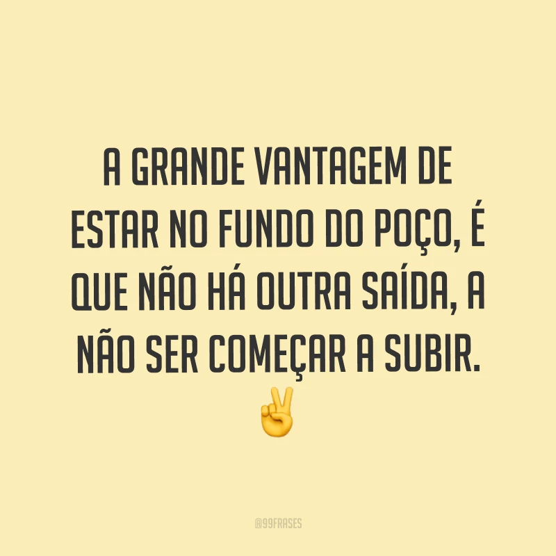 A grande vantagem de estar no fundo do poço, é que não há outra saída, a não ser começar a subir. ✌
