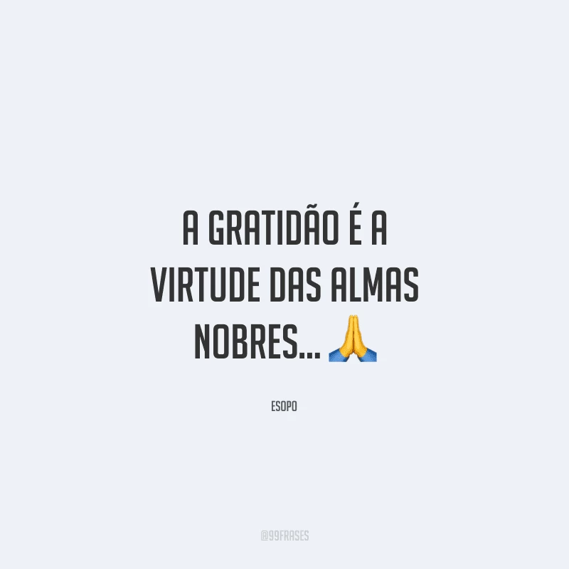 A gratidão é a virtude das almas nobres...