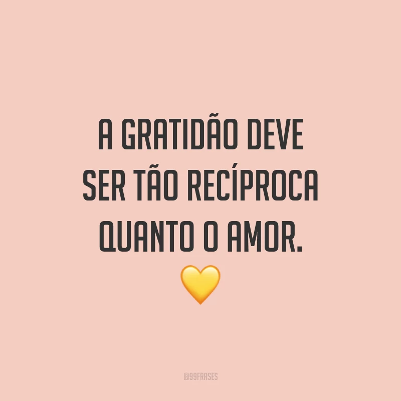 A gratidão deve ser tão recíproca quanto o amor. 💛