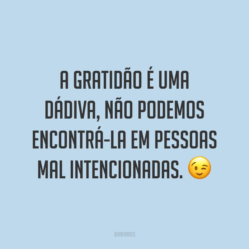 A gratidão é uma dádiva, não podemos encontrá-la em pessoas mal intencionadas. 😉