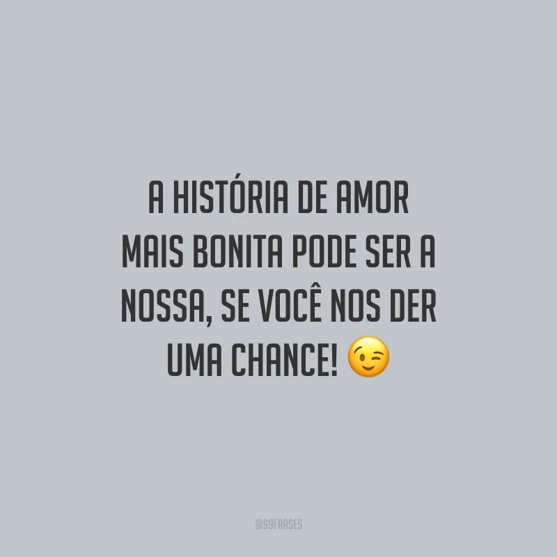 A história de amor mais bonita pode ser a nossa, se você nos der uma chance!