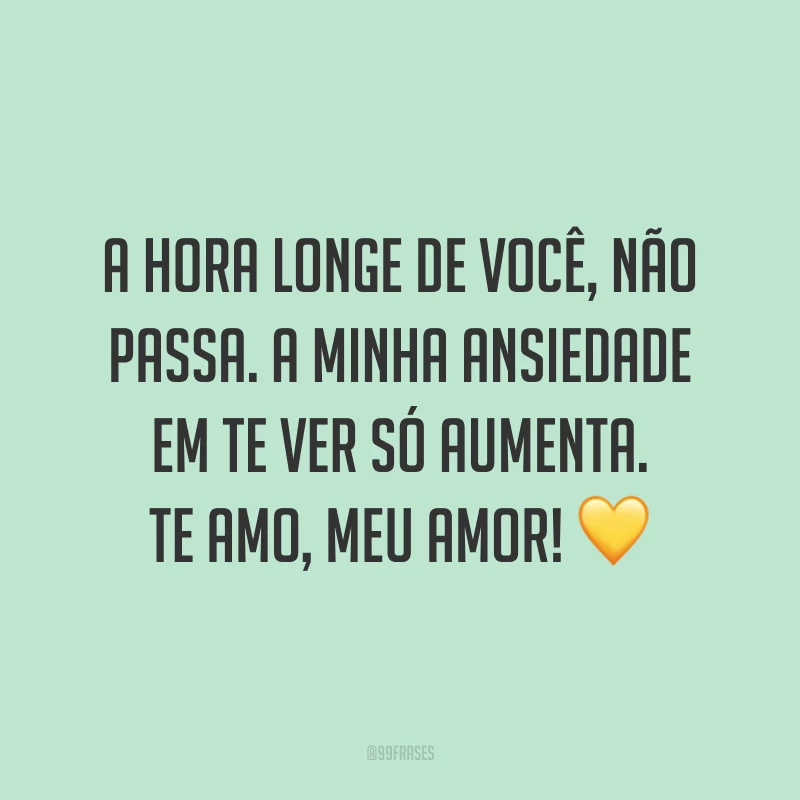 A hora longe de você, não passa. A minha ansiedade em te ver só aumenta. Te amo, meu amor! 💛