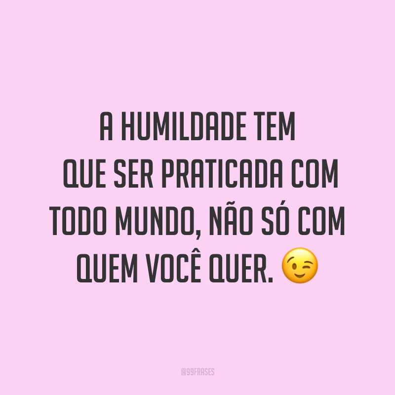 A humildade tem que ser praticada com todo mundo, não só com quem você quer. ?