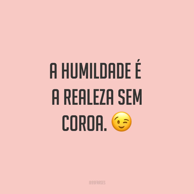 A humildade é a realeza sem coroa. ?