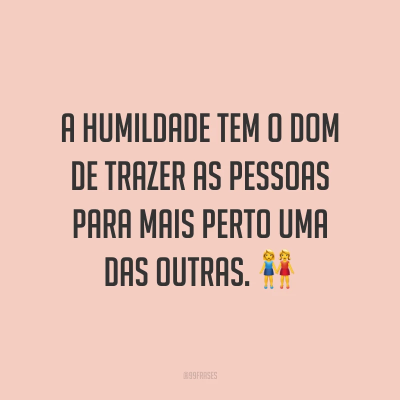A humildade tem o dom de trazer as pessoas para mais perto uma das outras. ?
