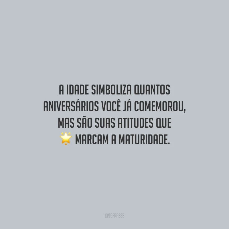 A idade simboliza quantos aniversários você já comemorou, mas são suas atitudes que marcam a maturidade. 