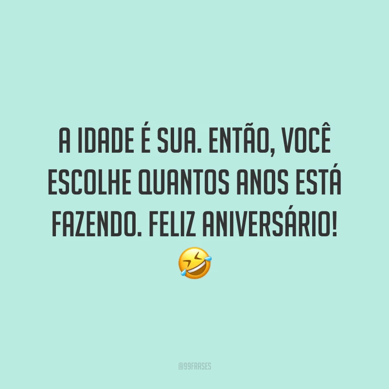 A idade é sua. Então, você escolhe quantos anos está fazendo. Feliz aniversário! 🤣