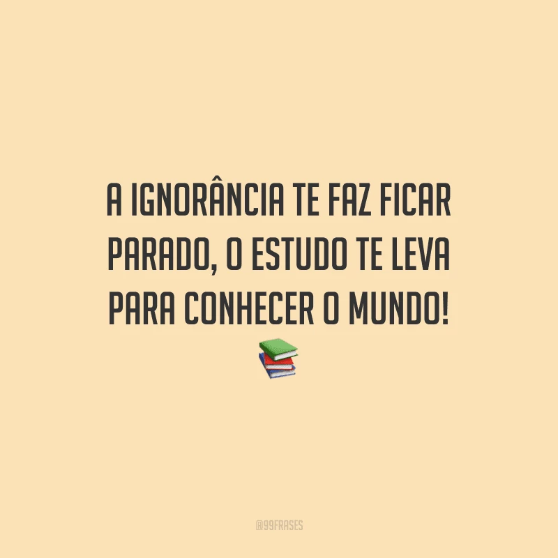 A ignorância te faz ficar parado, o estudo te leva para conhecer o mundo!