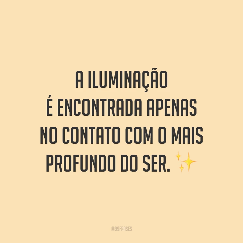 A iluminação é encontrada apenas no contato com o mais profundo do ser.