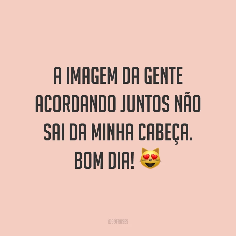 A imagem da gente acordando juntos não sai da minha cabeça. Bom dia! ?