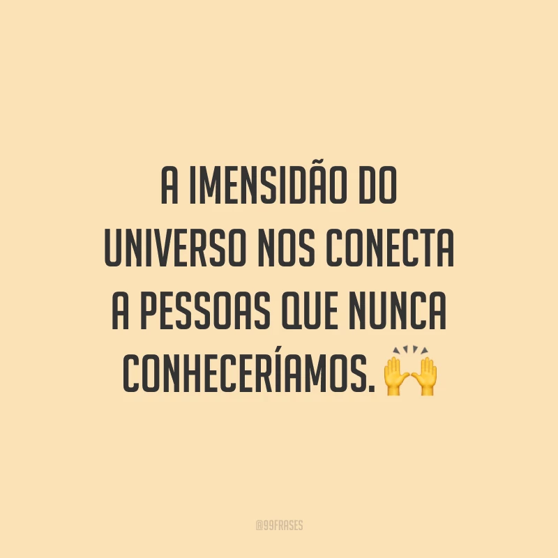 A imensidão do universo nos conecta a pessoas que nunca conheceríamos.