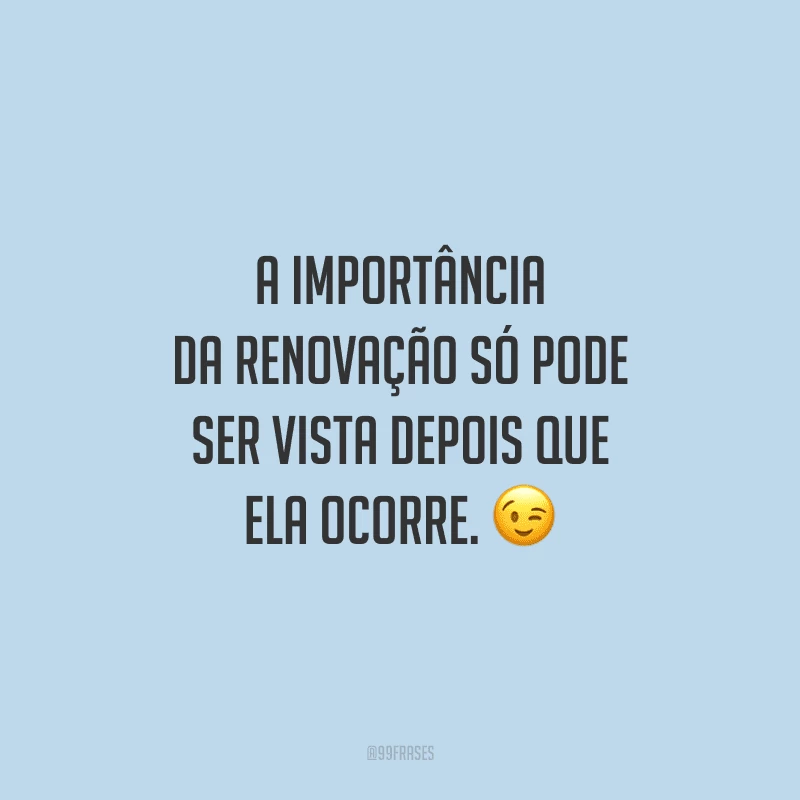 A importância da renovação só pode ser vista depois que ela ocorre. 