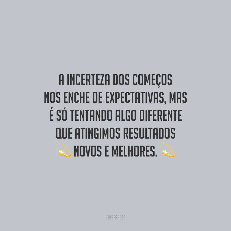 A incerteza dos começos nos enche de expectativas, mas é só tentando algo diferente que atingimos resultados novos e melhores.