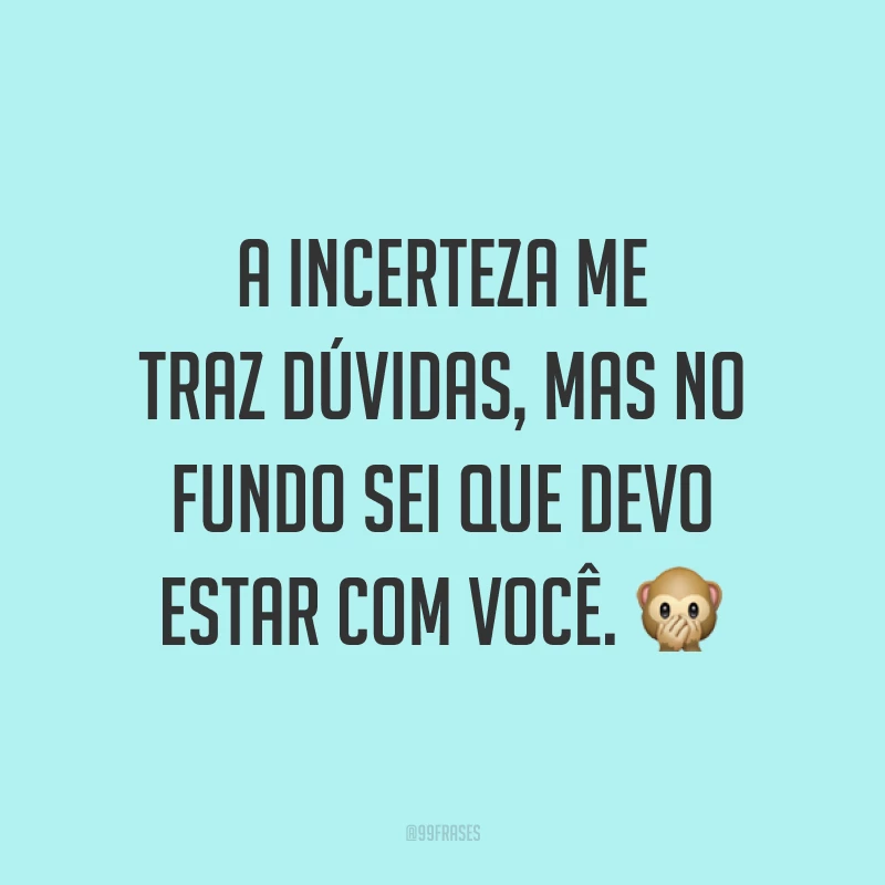 A incerteza me traz dúvidas, mas no fundo sei que devo estar com você. 🙊