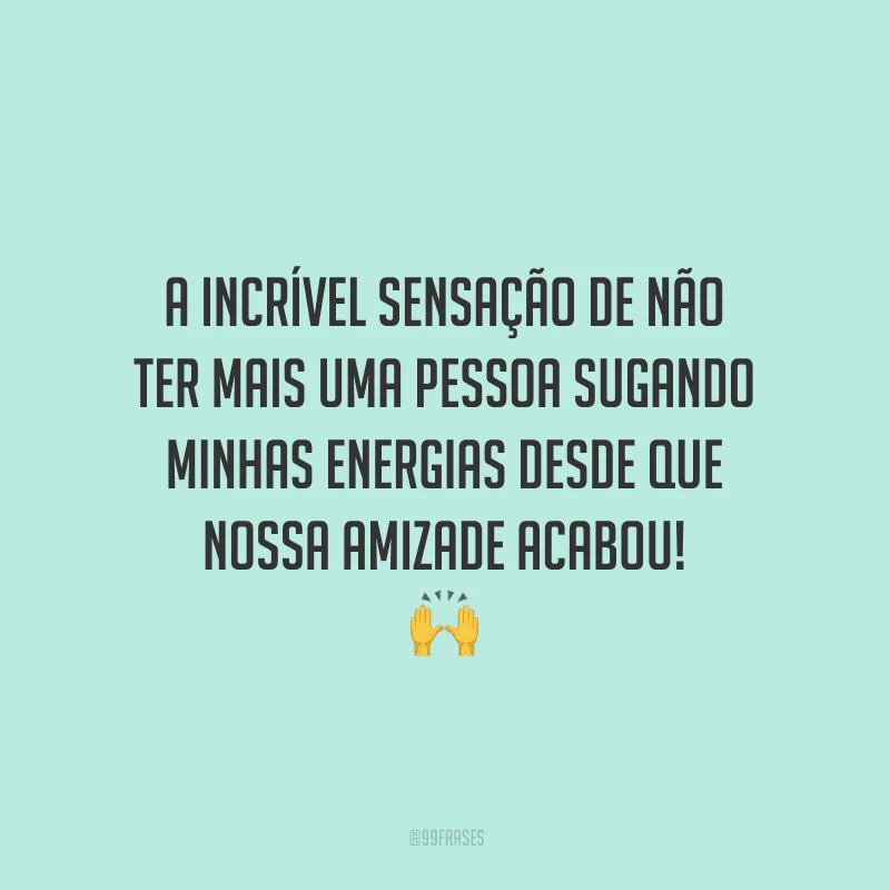 A incrível sensação de não ter mais uma pessoa sugando minhas energias desde que nossa amizade acabou! 