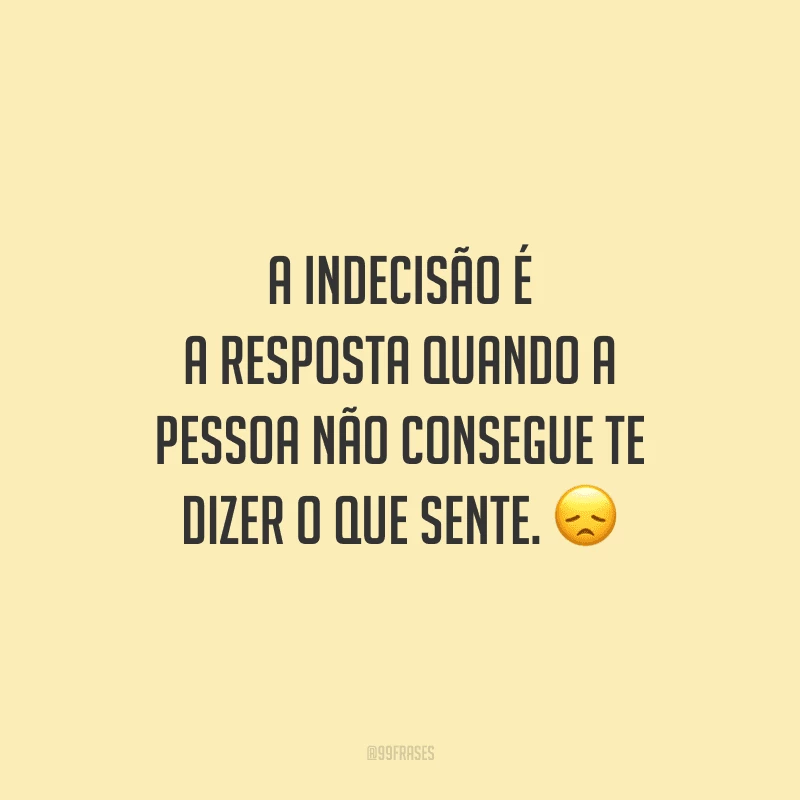 A indecisão é a resposta quando a pessoa não consegue te dizer o que sente.