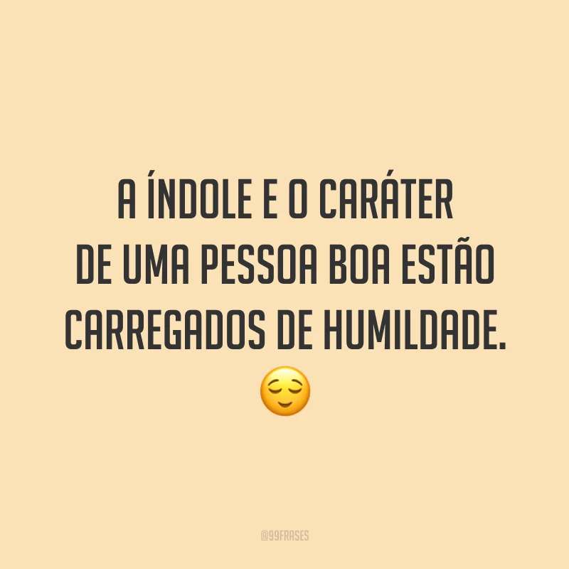 A índole e o caráter de uma pessoa boa estão carregados de humildade. 😌