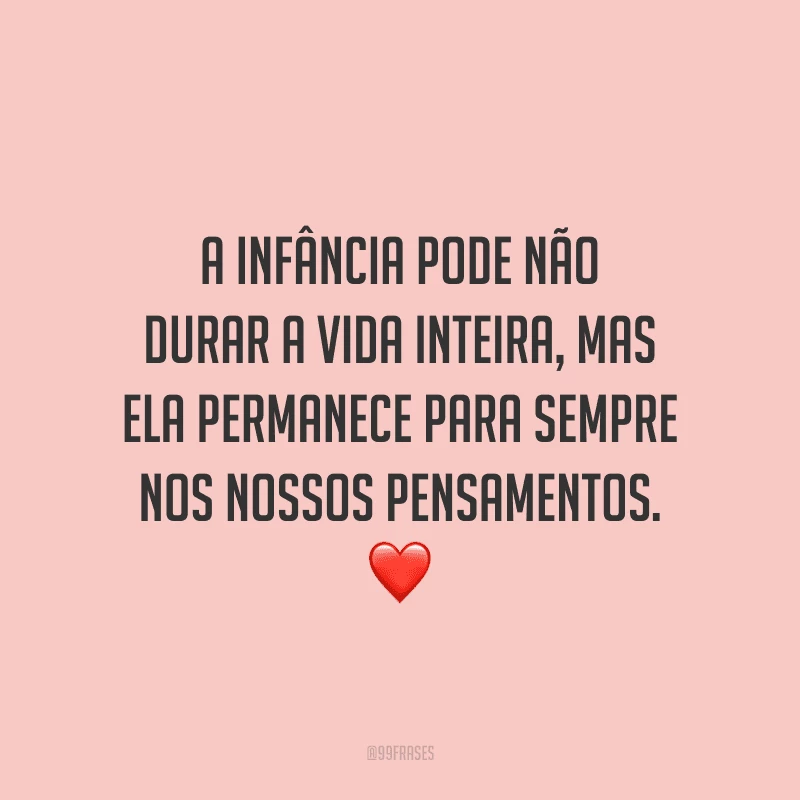 A infância pode não durar a vida inteira, mas ela permanece para sempre nos nossos pensamentos.