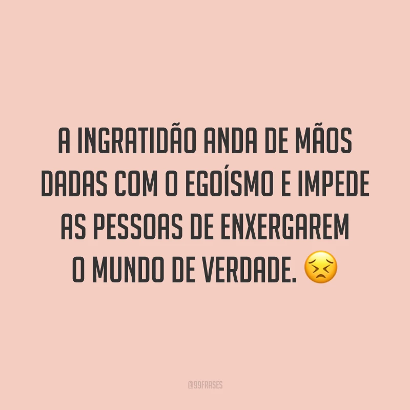 A ingratidão anda de mãos dadas com o egoísmo e impede as pessoas de enxergarem o mundo de verdade. 😣