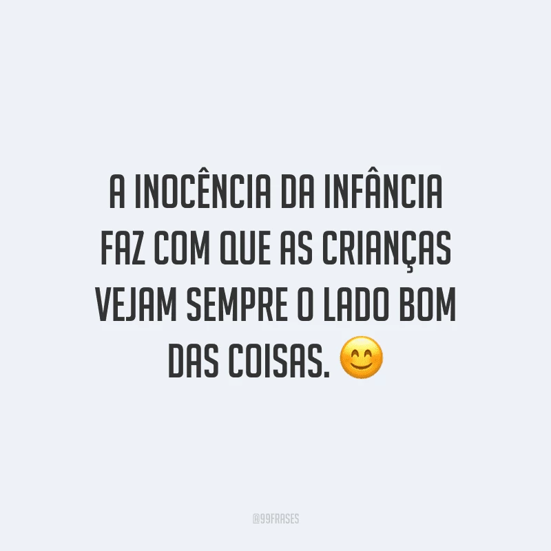 A inocência da infância faz com que as crianças vejam sempre o lado bom das coisas.